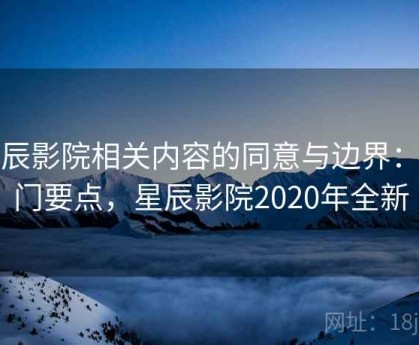 星辰影院相关内容的同意与边界：入门要点，星辰影院2020年全新