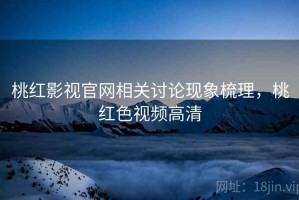 桃红影视官网相关讨论现象梳理，桃红色视频高清