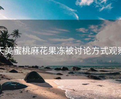 天美蜜桃麻花果冻被讨论方式观察