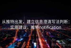 从推特出发，建立信息澄清写法判断：实用建议，推特notification