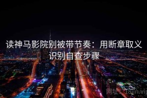 读神马影院别被带节奏：用断章取义识别自查步骤