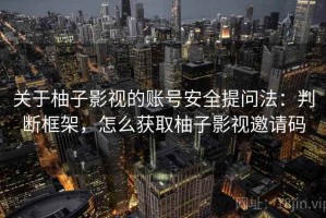 关于柚子影视的账号安全提问法：判断框架，怎么获取柚子影视邀请码