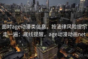 面对age动漫类信息，按法律风险提示走一遍：底线提醒，age动漫动画net