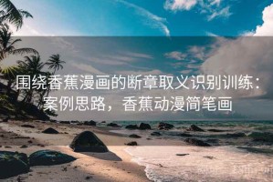 围绕香蕉漫画的断章取义识别训练：案例思路，香蕉动漫简笔画