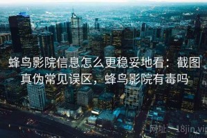 蜂鸟影院信息怎么更稳妥地看：截图真伪常见误区，蜂鸟影院有毒吗