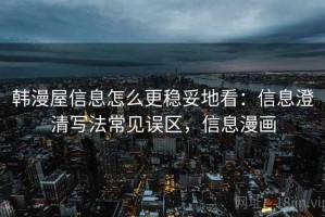 韩漫屋信息怎么更稳妥地看：信息澄清写法常见误区，信息漫画