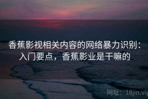 香蕉影视相关内容的网络暴力识别：入门要点，香蕉影业是干嘛的