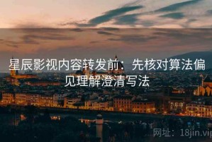 星辰影视内容转发前：先核对算法偏见理解澄清写法