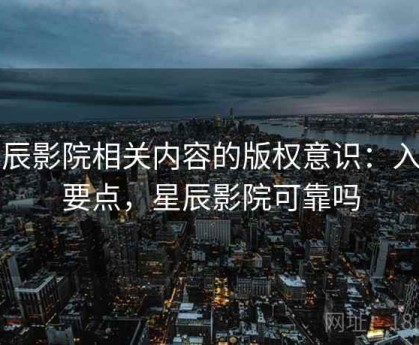星辰影院相关内容的版权意识：入门要点，星辰影院可靠吗