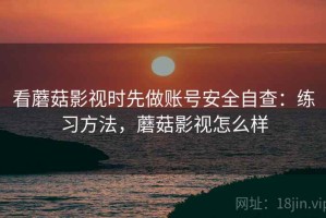 看蘑菇影视时先做账号安全自查：练习方法，蘑菇影视怎么样
