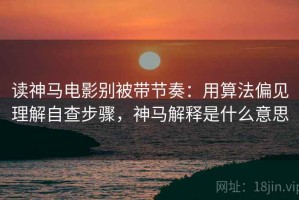 读神马电影别被带节奏：用算法偏见理解自查步骤，神马解释是什么意思