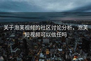关于泡芙视频的社区讨论分析，泡芙短视频可以信任吗