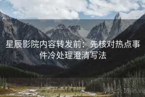星辰影院内容转发前：先核对热点事件冷处理澄清写法