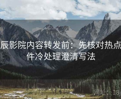 星辰影院内容转发前：先核对热点事件冷处理澄清写法
