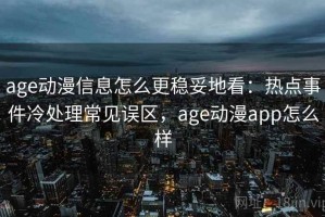 age动漫信息怎么更稳妥地看：热点事件冷处理常见误区，age动漫app怎么样