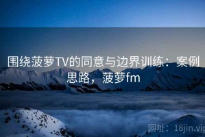 围绕菠萝TV的同意与边界训练：案例思路，菠萝fm