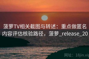 菠萝TV相关截图与转述：重点做匿名内容评估核验路径，菠萝_release_20