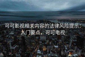可可影视相关内容的法律风险提示：入门要点，可可电视