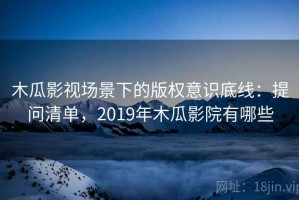 木瓜影视场景下的版权意识底线：提问清单，2019年木瓜影院有哪些