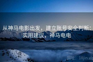 从神马电影出发，建立账号安全判断：实用建议，神马电电