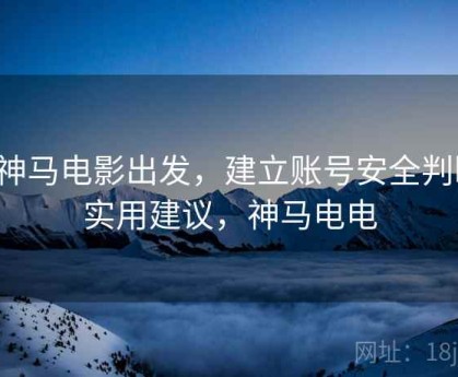从神马电影出发，建立账号安全判断：实用建议，神马电电