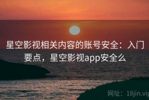 星空影视相关内容的账号安全：入门要点，星空影视app安全么