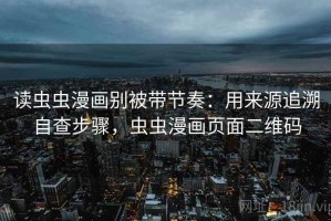 读虫虫漫画别被带节奏：用来源追溯自查步骤，虫虫漫画页面二维码