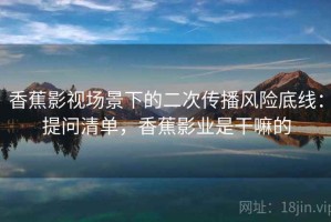 香蕉影视场景下的二次传播风险底线：提问清单，香蕉影业是干嘛的