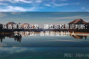 从香蕉影视出发，建立版权意识判断：实用建议，香蕉影业制片人