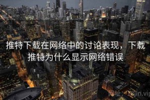 推特下载在网络中的讨论表现，下载推特为什么显示网络错误