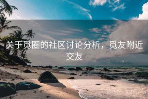 关于觅圈的社区讨论分析，觅友附近交友