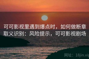 可可影视里遇到爆点时，如何做断章取义识别：风险提示，可可影视剧场