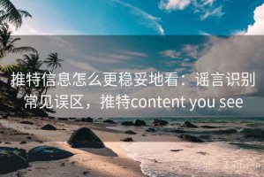 推特信息怎么更稳妥地看：谣言识别常见误区，推特content you see