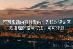 可可影视内容转发前：先核对评论区规则理解澄清写法，可可评测