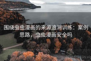围绕虫虫漫画的来源追溯训练：案例思路，虫虫漫画安全吗