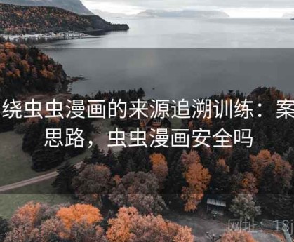 围绕虫虫漫画的来源追溯训练：案例思路，虫虫漫画安全吗