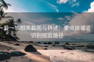 爱一帆相关截图与转述：重点做谣言识别核验路径