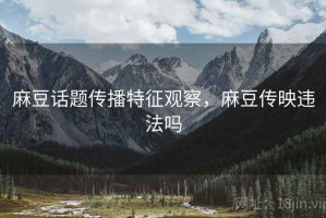麻豆话题传播特征观察，麻豆传映违法吗