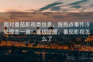 面对番茄影视类信息，按热点事件冷处理走一遍：底线提醒，番茄影视怎么了