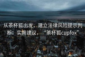 从茶杯狐出发，建立法律风险提示判断：实用建议，“茶杯狐cupfox”