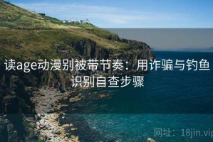 读age动漫别被带节奏：用诈骗与钓鱼识别自查步骤