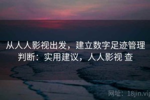 从人人影视出发，建立数字足迹管理判断：实用建议，人人影视 查