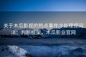 关于木瓜影视的热点事件冷处理提问法：判断框架，木瓜影业官网