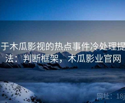 关于木瓜影视的热点事件冷处理提问法：判断框架，木瓜影业官网