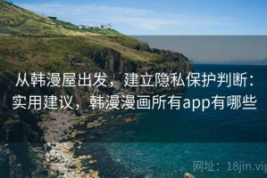 从韩漫屋出发，建立隐私保护判断：实用建议，韩漫漫画所有app有哪些
