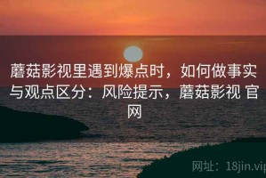 蘑菇影视里遇到爆点时，如何做事实与观点区分：风险提示，蘑菇影视 官网