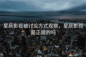 星辰影视被讨论方式观察，星辰影视是正规的吗
