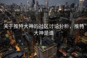关于推特大神的社区讨论分析，推特大神是谁