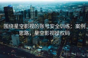 围绕星空影视的账号安全训练：案例思路，星空影视授权码