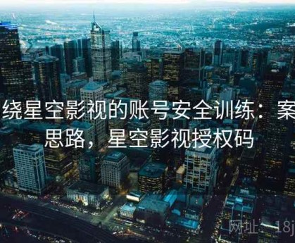 围绕星空影视的账号安全训练：案例思路，星空影视授权码